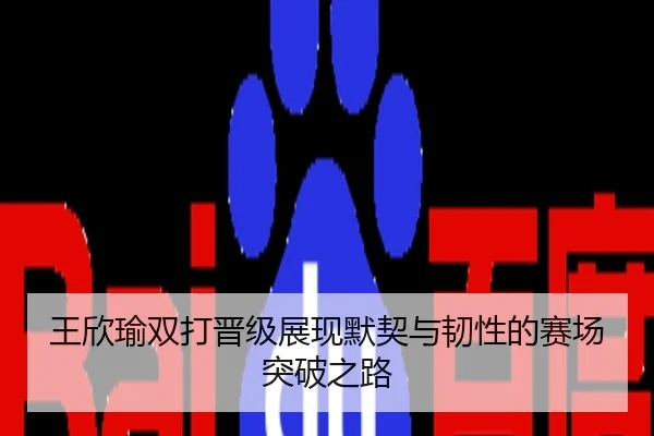 王欣瑜双打晋级展现默契与韧性的赛场突破之路