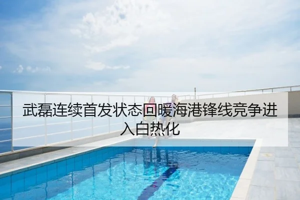 武磊连续首发状态回暖海港锋线竞争进入白热化